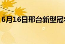 6月16日邢臺新型冠狀病毒肺炎疫情最新消息