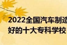 2022全國汽車制造類專業(yè)大專院校排名（最好的十大?？茖W(xué)校）