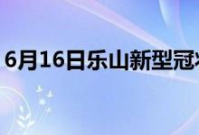 6月16日樂山新型冠狀病毒肺炎疫情最新消息