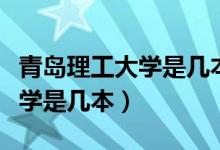 青島理工大學(xué)是幾本多少分錄?。ㄇ鄭u理工大學(xué)是幾本）