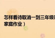 怎樣看待取消一到三年級家庭作業(yè)（代表建議取消1至3年級家庭作業(yè)）