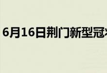 6月16日荊門新型冠狀病毒肺炎疫情最新消息