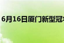 6月16日廈門新型冠狀病毒肺炎疫情最新消息