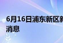 6月16日浦東新區(qū)新型冠狀病毒肺炎疫情最新消息