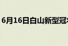 6月16日白山新型冠狀病毒肺炎疫情最新消息