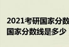 2021考研國(guó)家分?jǐn)?shù)線一般是多少（2021考研國(guó)家分?jǐn)?shù)線是多少）