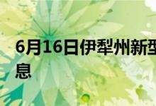 6月16日伊犁州新型冠狀病毒肺炎疫情最新消息