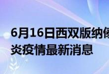 6月16日西雙版納傣族自治州新型冠狀病毒肺炎疫情最新消息