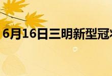 6月16日三明新型冠狀病毒肺炎疫情最新消息