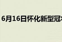 6月16日懷化新型冠狀病毒肺炎疫情最新消息