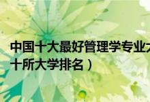 中國十大最好管理學(xué)專業(yè)大學(xué)排名（2022管理學(xué)專業(yè)最好的十所大學(xué)排名）