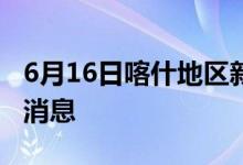 6月16日喀什地區(qū)新型冠狀病毒肺炎疫情最新消息