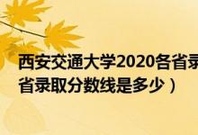 西安交通大學(xué)2020各省錄取分?jǐn)?shù)線（2021西安交通大學(xué)各省錄取分?jǐn)?shù)線是多少）