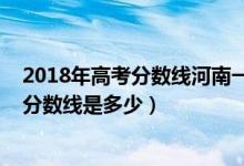 2018年高考分數(shù)線河南一本多少分（2018年河南高考一本分數(shù)線是多少）