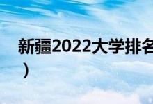 新疆2022大學(xué)排名一覽表（最好大學(xué)排行榜）