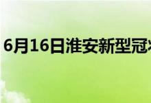 6月16日淮安新型冠狀病毒肺炎疫情最新消息