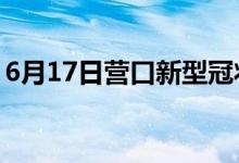 6月17日營(yíng)口新型冠狀病毒肺炎疫情最新消息