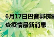 6月17日巴音郭楞蒙古自治州新型冠狀病毒肺炎疫情最新消息