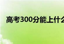 高考300分能上什么專科（報(bào)哪些學(xué)校好）