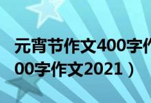 元宵節(jié)作文400字作文2021年（元宵節(jié)作文400字作文2021）