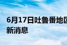 6月17日吐魯番地區(qū)新型冠狀病毒肺炎疫情最新消息