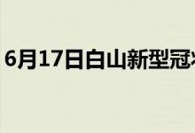 6月17日白山新型冠狀病毒肺炎疫情最新消息