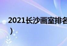 2021長沙畫室排名前十位（哪個畫室比較好）