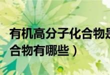 有機(jī)高分子化合物是純凈物嗎（有機(jī)高分子化合物有哪些）