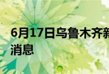 6月17日烏魯木齊新型冠狀病毒肺炎疫情最新消息