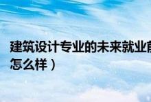 建筑設(shè)計(jì)專業(yè)的未來(lái)就業(yè)前景（2022建筑設(shè)計(jì)專業(yè)就業(yè)前景怎么樣）