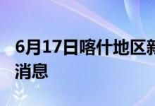 6月17日喀什地區(qū)新型冠狀病毒肺炎疫情最新消息