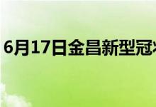 6月17日金昌新型冠狀病毒肺炎疫情最新消息