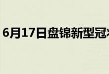 6月17日盤(pán)錦新型冠狀病毒肺炎疫情最新消息