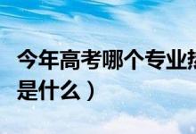 今年高考哪個專業(yè)熱門（高考十大熱搜專業(yè)都是什么）