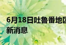 6月18日吐魯番地區(qū)新型冠狀病毒肺炎疫情最新消息