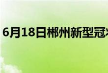 6月18日郴州新型冠狀病毒肺炎疫情最新消息