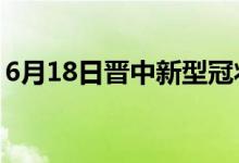 6月18日晉中新型冠狀病毒肺炎疫情最新消息