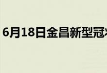 6月18日金昌新型冠狀病毒肺炎疫情最新消息