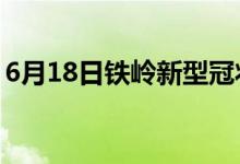 6月18日鐵嶺新型冠狀病毒肺炎疫情最新消息