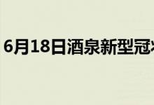 6月18日酒泉新型冠狀病毒肺炎疫情最新消息