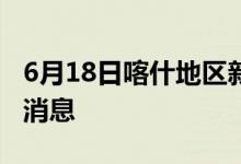 6月18日喀什地區(qū)新型冠狀病毒肺炎疫情最新消息