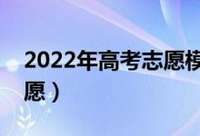 2022年高考志愿模擬填報(bào)表格（怎么填報(bào)志愿）