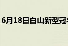 6月18日白山新型冠狀病毒肺炎疫情最新消息