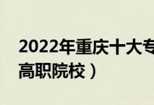 2022年重慶十大專(zhuān)科學(xué)校排名（重慶最好的高職院校）