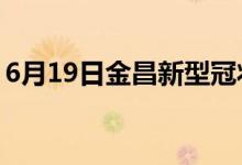 6月19日金昌新型冠狀病毒肺炎疫情最新消息