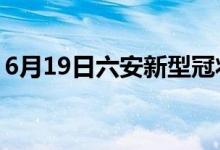 6月19日六安新型冠狀病毒肺炎疫情最新消息