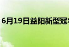 6月19日益陽新型冠狀病毒肺炎疫情最新消息