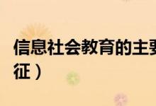 信息社會(huì)教育的主要特征（信息的四個(gè)主要特征）