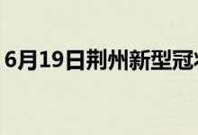 6月19日荊州新型冠狀病毒肺炎疫情最新消息