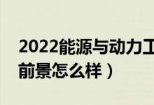 2022能源與動(dòng)力工程是干什么的專(zhuān)業(yè)（就業(yè)前景怎么樣）